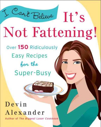 I can't believe it's not fattening! [electronic resource] : over 150 ridiculously easy recipes for the super busy / Devin Alexander.