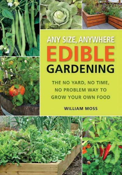 Any size, anywhere edible gardening : the no yard, no time, no problem way to grow your own food / William Moss.