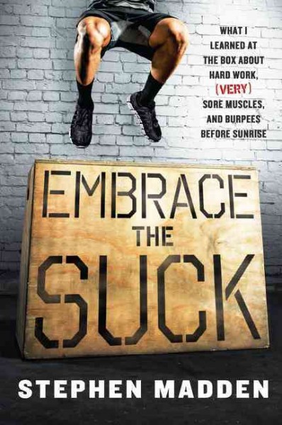 Embrace the suck : what I learned at the box about hard work, (very) sore muscles, and burpees before sunrise / Stephen Madden.