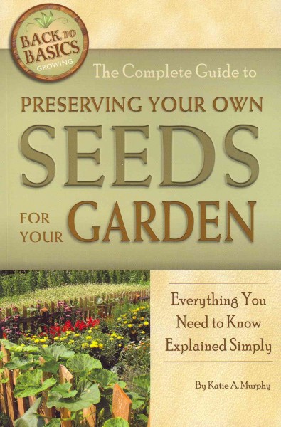 The complete guide to preserving your own seeds for your garden : everything you need to know explained simply / Katie A. Murphy.