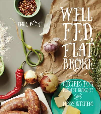 Well fed, flat broke : recipes for modest budgets and messy kitchens / Emily Wight.