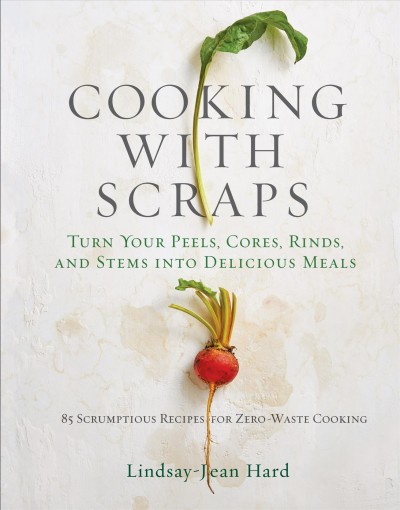 Cooking with scraps : turn your peels, cores, rinds, and stems into delicious meals / Lindsay-Jean Hard.