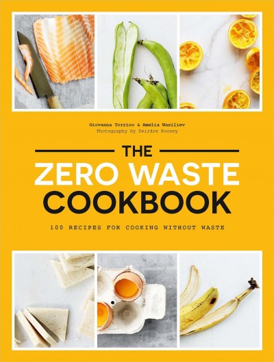 The zero waste cookbook : 100 recipes for cooking without waste / Giovanna Torrico & Amelia Wasiliev ; photography by Deirdre Rooney.