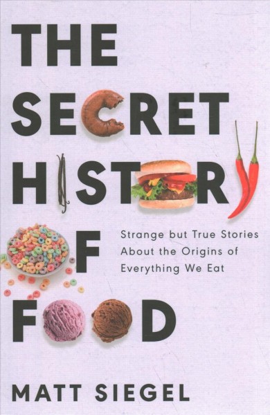 The secret history of food : strange but true stories about the origins of everything we eat / Matt Siegel.