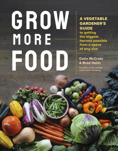 Grow more food : a vegetable gardener's guide to getting the biggest harvest possible from a space of any size / Colin McCrate & Brad Halm ; photography by Hilary Dahl.