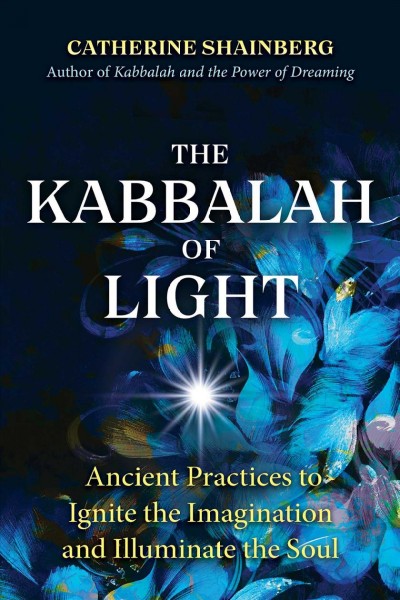 The Kabbalah of light : ancient practices to ignite the imagination and illuminate the soul / Catherine Shainberg