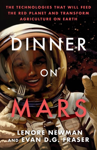 Dinner on Mars : the technologies that will feed the red planet and transform agriculture on Earth / Lenore Newman and Evan D.G. Fraser.