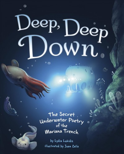Deep, deep down : the secret underwater poetry of the Mariana Trench / by Lydia Lukidis ; illustrated by Juan Calle.