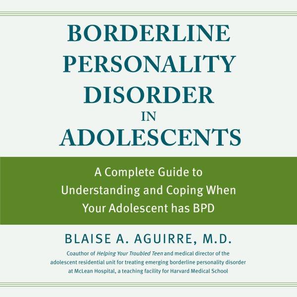 Borderline personality disorder in adolescents : what to do when your teen has BPD: a complete guide for families / Blaise Aguirre.