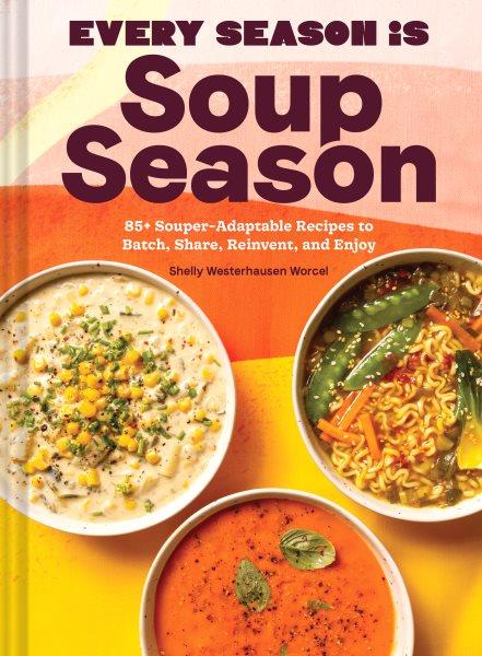 Every season is soup season : 85+ souper-adaptable recipes to batch, share, reinvent, and enjoy / Shelly Westerhausen Worcel with Wyatt Worcel.