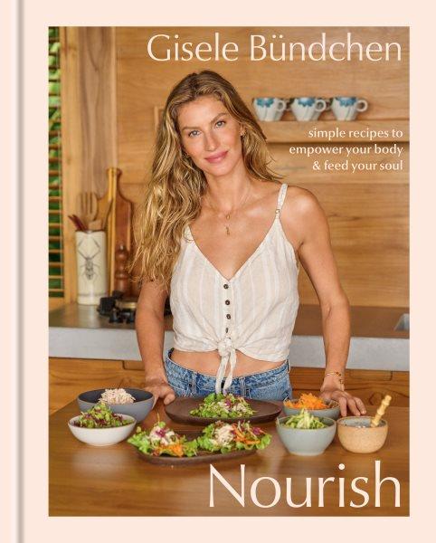 Nourish : simple recipes to empower your body and feed your soul / Gisele Bündchen ; with Elinor Hutton ; food photographs by Eva Kolenko ; lifestyle photographs by Kevin O'Brien.