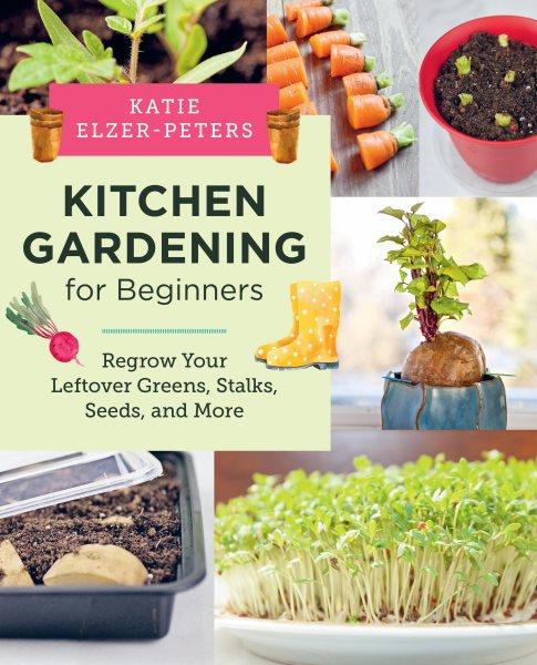 Kitchen gardening for beginners : regrow your leftover greens, stalks, seeds, and more / Katie Elzer-Peters