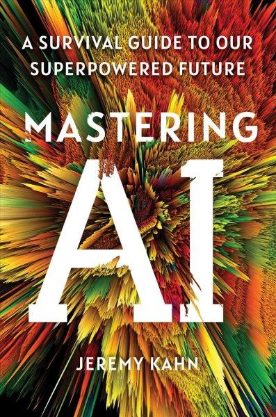 Mastering AI : a survival guide to our superpowered future / Jeremy Kahn.