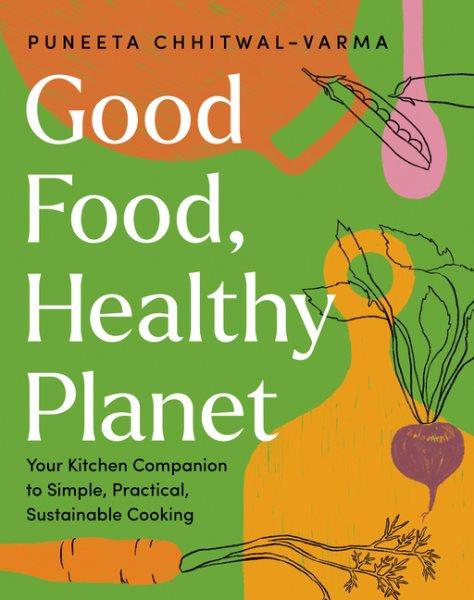 Good food, healthy planet : your kitchen companion to simple, practical, sustainable cooking / Puneeta Chhitwal-Varma.
