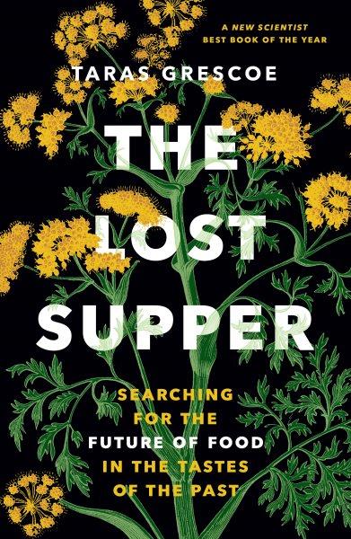 The lost supper : searching for the future of food in the tastes of the past / Taras Grescoe.