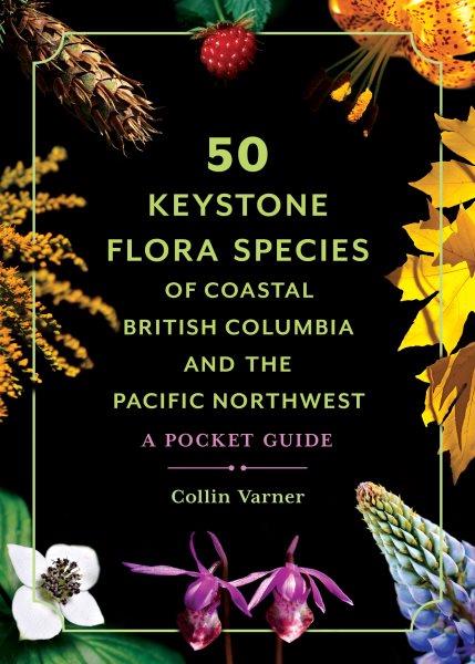 50 keystone flora species of coastal british columbia and the pacific northwest [electronic resource] : A pocket guide. Collin Varner.