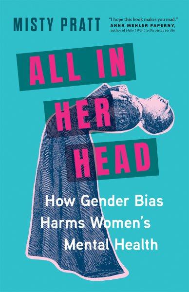 All in her head : how gender bias harms women's mental health / Misty Pratt.